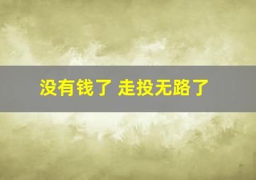 没有钱了 走投无路了